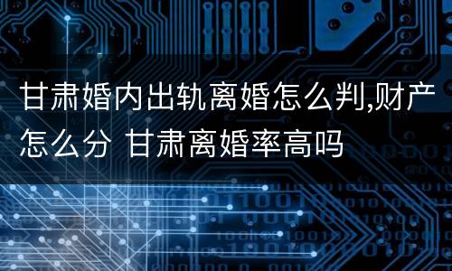 甘肃婚内出轨离婚怎么判,财产怎么分 甘肃离婚率高吗