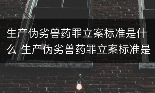 生产伪劣兽药罪立案标准是什么 生产伪劣兽药罪立案标准是什么样的