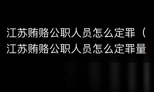 江苏贿赂公职人员怎么定罪（江苏贿赂公职人员怎么定罪量刑标准）