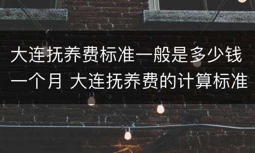 大连抚养费标准一般是多少钱一个月 大连抚养费的计算标准