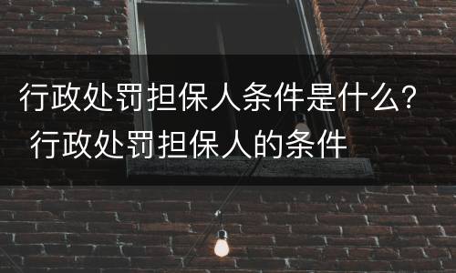 行政处罚担保人条件是什么？ 行政处罚担保人的条件