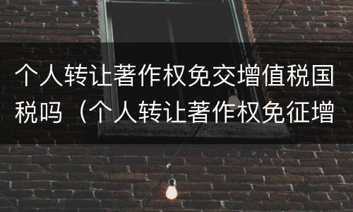 个人转让著作权免交增值税国税吗（个人转让著作权免征增值税?）
