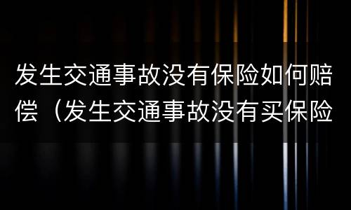 发生交通事故没有保险如何赔偿（发生交通事故没有买保险咋办）