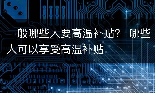 一般哪些人要高温补贴？ 哪些人可以享受高温补贴