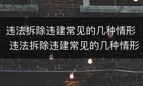 违法拆除违建常见的几种情形 违法拆除违建常见的几种情形有