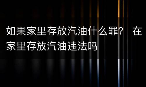 如果家里存放汽油什么罪？ 在家里存放汽油违法吗