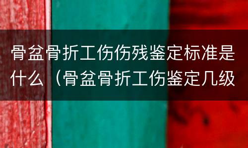 骨盆骨折工伤伤残鉴定标准是什么（骨盆骨折工伤鉴定几级）
