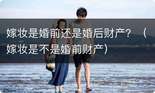 嫁妆是婚前还是婚后财产？（嫁妆是不是婚前财产）