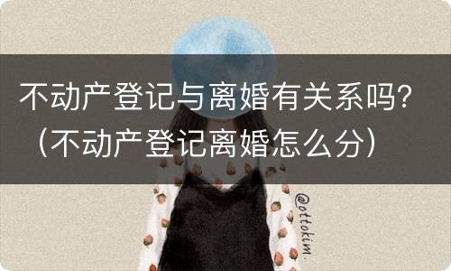 不动产登记与离婚有关系吗？（不动产登记离婚怎么分）