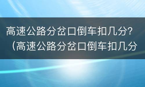高速公路分岔口倒车扣几分？（高速公路分岔口倒车扣几分罚多少钱）