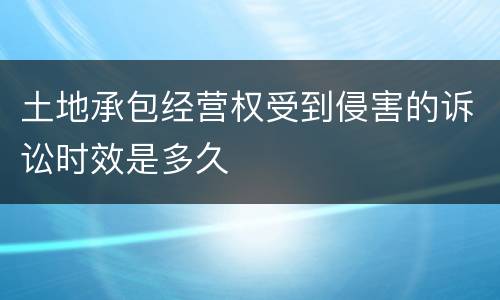土地承包经营权受到侵害的诉讼时效是多久