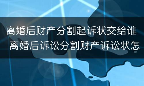 离婚后财产分割起诉状交给谁 离婚后诉讼分割财产诉讼状怎样写