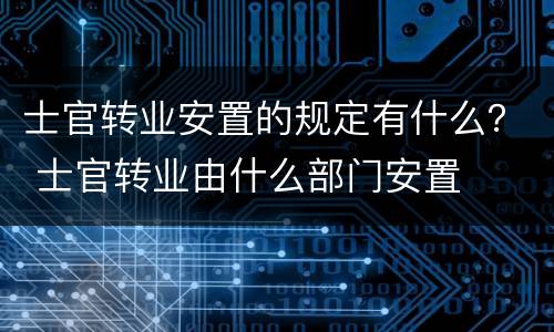 士官转业安置的规定有什么？ 士官转业由什么部门安置