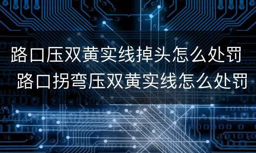 路口压双黄实线掉头怎么处罚 路口拐弯压双黄实线怎么处罚