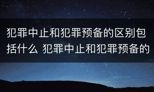 犯罪中止和犯罪预备的区别包括什么 犯罪中止和犯罪预备的区别包括什么内容