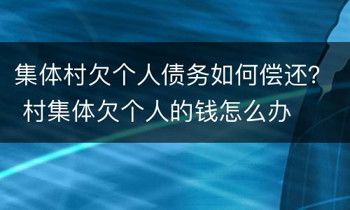 集体村欠个人债务如何偿还？ 村集体欠个人的钱怎么办