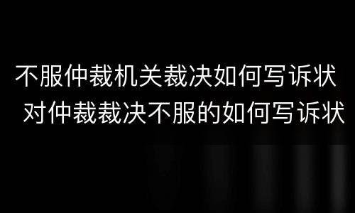 不服仲裁机关裁决如何写诉状 对仲裁裁决不服的如何写诉状