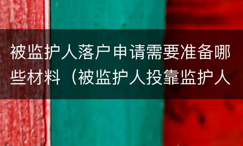 被监护人落户申请需要准备哪些材料（被监护人投靠监护人户口迁入）