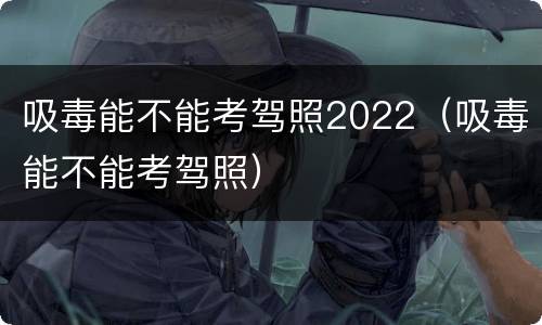吸毒能不能考驾照2022（吸毒能不能考驾照）