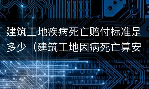 建筑工地疾病死亡赔付标准是多少（建筑工地因病死亡算安全事故吗）