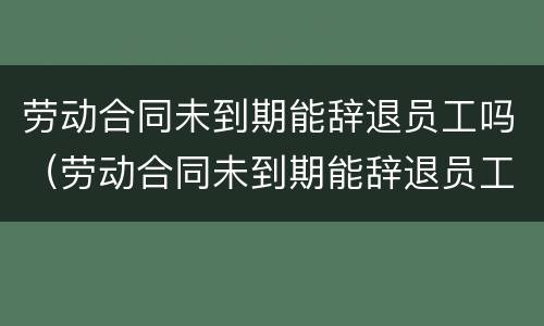 劳动合同未到期能辞退员工吗（劳动合同未到期能辞退员工吗）