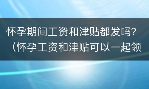 怀孕期间工资和津贴都发吗？（怀孕工资和津贴可以一起领吗）