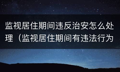 监视居住期间违反治安怎么处理（监视居住期间有违法行为）