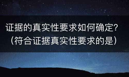 证据的真实性要求如何确定？（符合证据真实性要求的是）