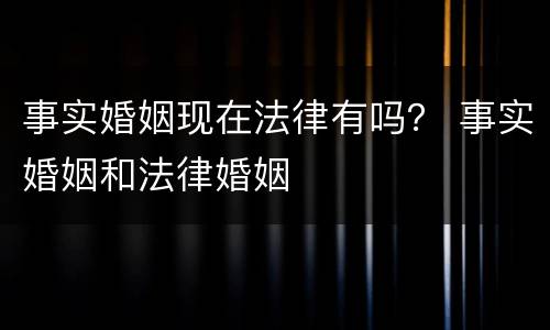 事实婚姻现在法律有吗？ 事实婚姻和法律婚姻