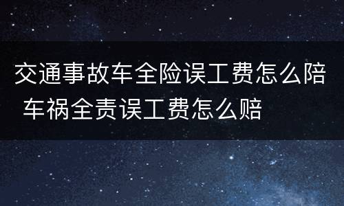 交通事故车全险误工费怎么陪 车祸全责误工费怎么赔