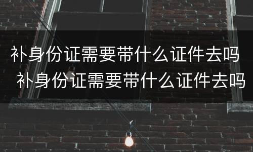 补身份证需要带什么证件去吗 补身份证需要带什么证件去吗要多久