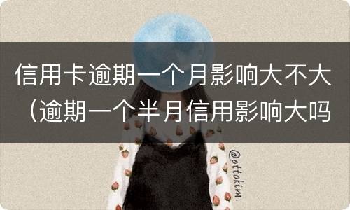 信用卡逾期一个月影响大不大（逾期一个半月信用影响大吗）