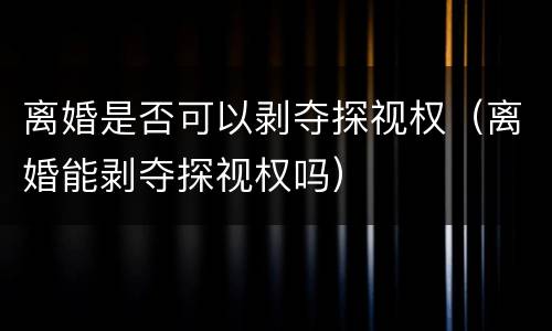 离婚是否可以剥夺探视权（离婚能剥夺探视权吗）