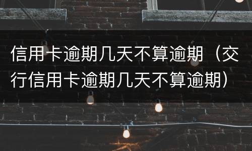 信用卡逾期几天不算逾期（交行信用卡逾期几天不算逾期）