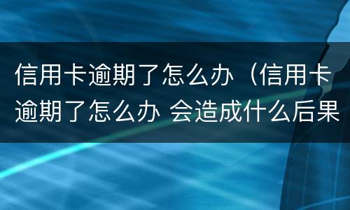信用卡逾期了怎么办（信用卡逾期了怎么办 会造成什么后果）