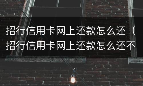 招行信用卡网上还款怎么还（招行信用卡网上还款怎么还不了）