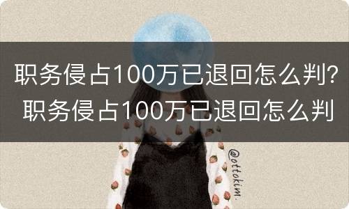 职务侵占100万已退回怎么判？ 职务侵占100万已退回怎么判定