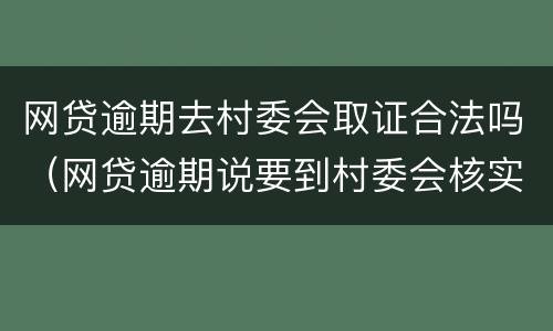 网贷逾期去村委会取证合法吗（网贷逾期说要到村委会核实）
