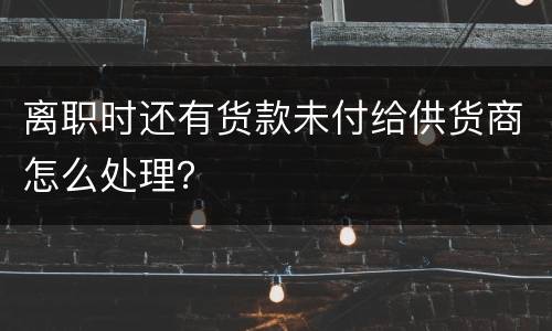 离职时还有货款未付给供货商怎么处理？