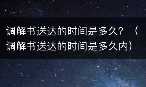 调解书送达的时间是多久？（调解书送达的时间是多久内）