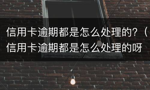信用卡逾期都是怎么处理的?（信用卡逾期都是怎么处理的呀）