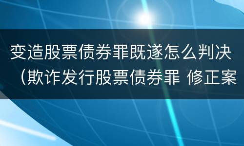 变造股票债券罪既遂怎么判决（欺诈发行股票债券罪 修正案）