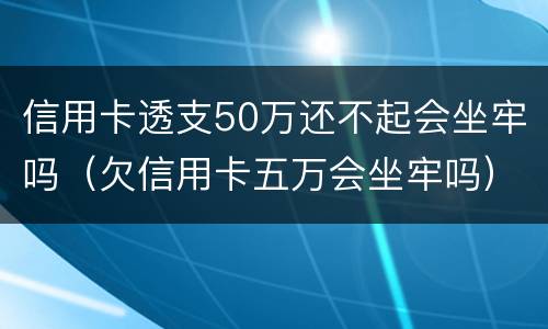 信用卡透支50万还不起会坐牢吗（欠信用卡五万会坐牢吗）