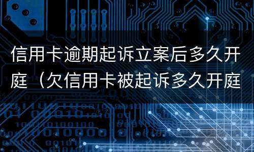 信用卡逾期起诉立案后多久开庭（欠信用卡被起诉多久开庭）