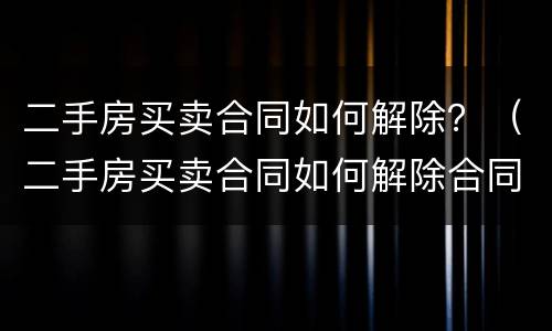 二手房买卖合同如何解除？（二手房买卖合同如何解除合同）