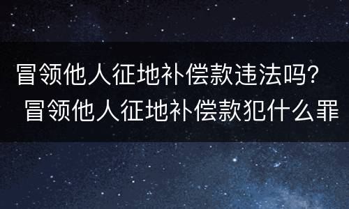 冒领他人征地补偿款违法吗？ 冒领他人征地补偿款犯什么罪