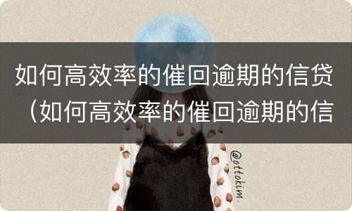 如何高效率的催回逾期的信贷（如何高效率的催回逾期的信贷公司）