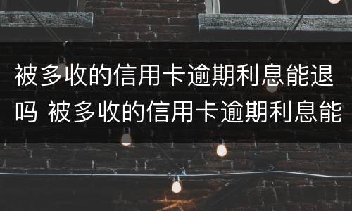 被多收的信用卡逾期利息能退吗 被多收的信用卡逾期利息能退吗怎么办