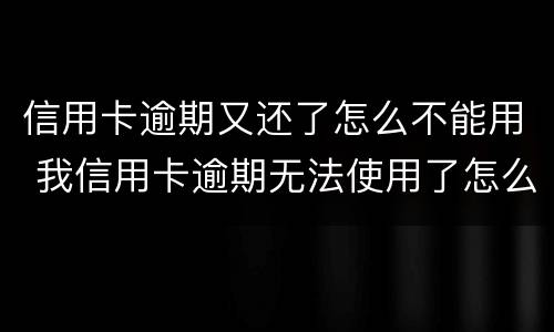 信用卡逾期又还了怎么不能用 我信用卡逾期无法使用了怎么办