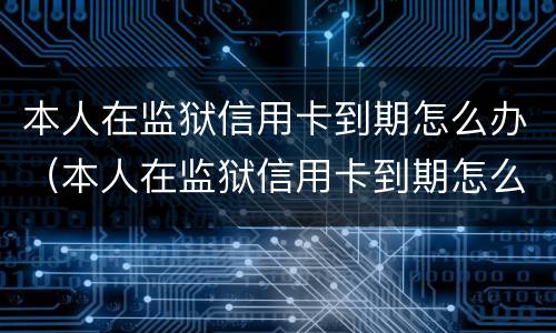 本人在监狱信用卡到期怎么办（本人在监狱信用卡到期怎么办理续卡）